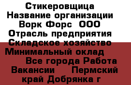 Стикеровщица › Название организации ­ Ворк Форс, ООО › Отрасль предприятия ­ Складское хозяйство › Минимальный оклад ­ 27 000 - Все города Работа » Вакансии   . Пермский край,Добрянка г.